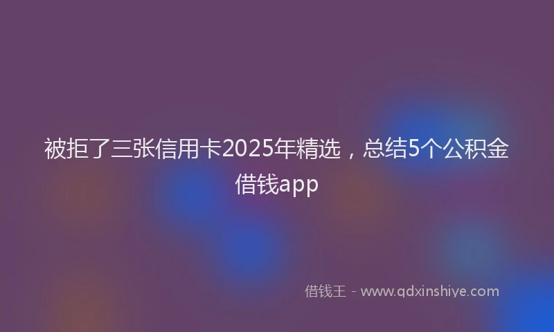 被拒了三张信用卡2025年精选，总结5个公积金借钱app