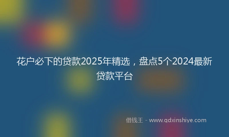花户必下的贷款2025年精选，盘点5个2024最新贷款平台