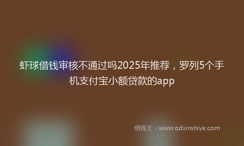 虾球借钱审核不通过吗2025年推荐，罗列5个手机支付宝小额贷款的app