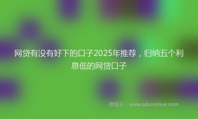 网贷有没有好下的口子2025年推荐，归纳五个利息低的网贷口子