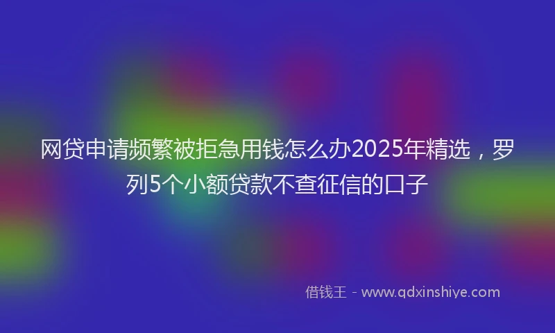 网贷申请频繁被拒急用钱怎么办2025年精选，罗列5个小额贷款不查征信的口子