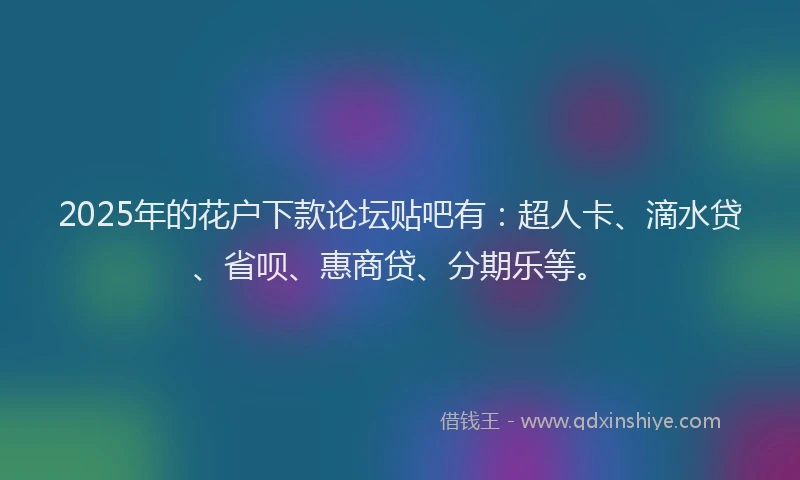 2025年的花户下款论坛贴吧有：超人卡、滴水贷、省呗、惠商贷、分期乐等。