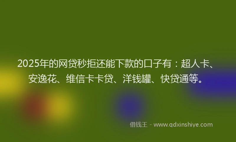 2025年的网贷秒拒还能下款的口子有：超人卡、安逸花、维信卡卡贷、洋钱罐、快贷通等。