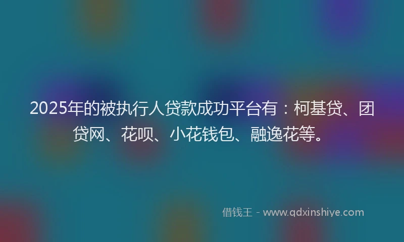 2025年的被执行人贷款成功平台有：柯基贷、团贷网、花呗、小花钱包、融逸花等。