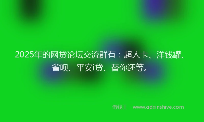 2025年的网贷论坛交流群有：超人卡、洋钱罐、省呗、平安i贷、替你还等。