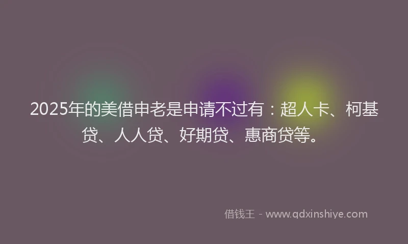 2025年的美借申老是申请不过有：超人卡、柯基贷、人人贷、好期贷、惠商贷等。