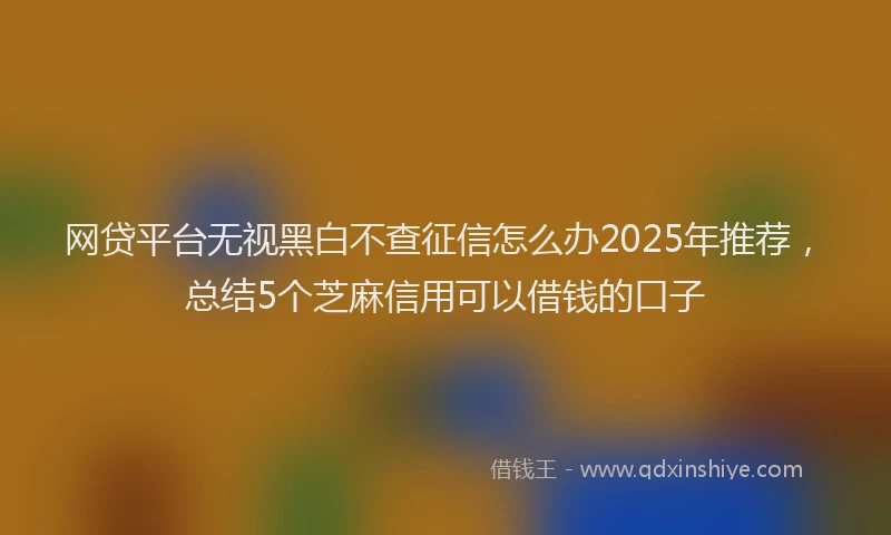 网贷平台无视黑白不查征信怎么办2025年推荐，总结5个芝麻信用可以借钱的口子