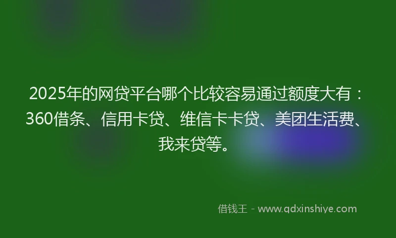 2025年的网贷平台哪个比较容易通过额度大有：360借条、信用卡贷、维信卡卡贷、美团生活费、我来贷等。