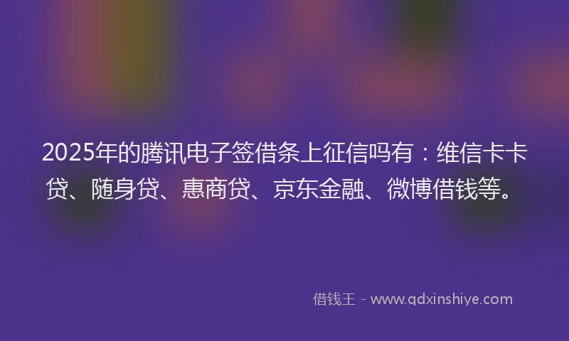 2025年的腾讯电子签借条上征信吗有：维信卡卡贷、随身贷、惠商贷、京东金融、微博借钱等。