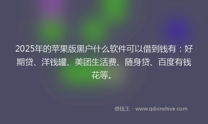 2025年的苹果版黑户什么软件可以借到钱有：好期贷、洋钱罐、美团生活费、随身贷、百度有钱花等。
