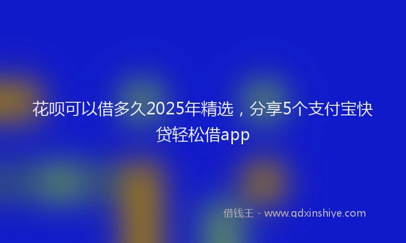 花呗可以借多久2025年精选，分享5个支付宝快贷轻松借app