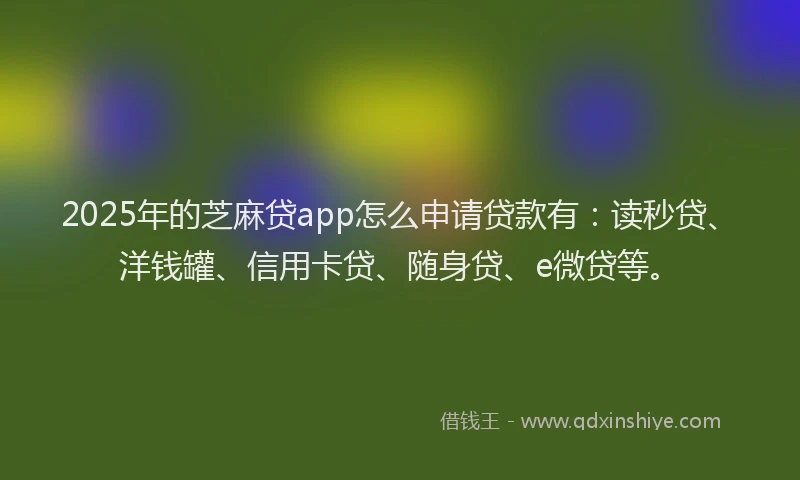 2025年的芝麻贷app怎么申请贷款有：读秒贷、洋钱罐、信用卡贷、随身贷、e微贷等。