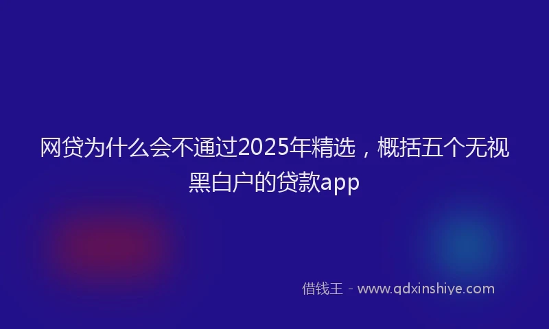网贷为什么会不通过2025年精选，概括五个无视黑白户的贷款app