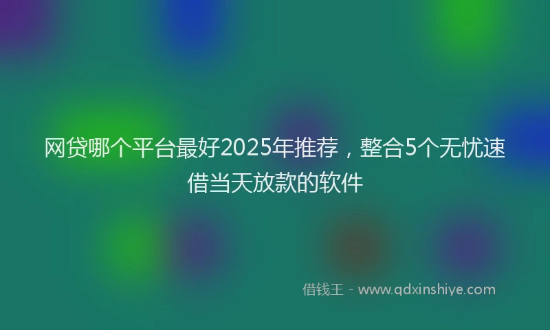 网贷哪个平台最好2025年推荐，整合5个无忧速借当天放款的软件