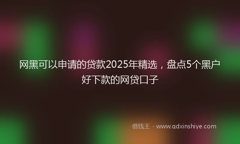 网黑可以申请的贷款2025年精选，盘点5个黑户好下款的网贷口子