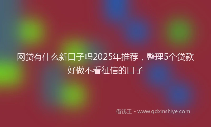 网贷有什么新口子吗2025年推荐，整理5个贷款好做不看征信的口子
