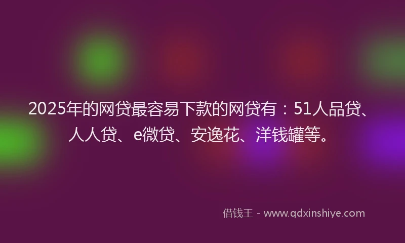 2025年的网贷最容易下款的网贷有：51人品贷、人人贷、e微贷、安逸花、洋钱罐等。