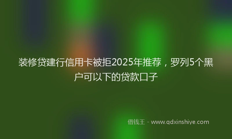 装修贷建行信用卡被拒2025年推荐，罗列5个黑户可以下的贷款口子