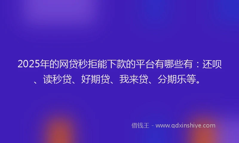 2025年的网贷秒拒能下款的平台有哪些有：还呗、读秒贷、好期贷、我来贷、分期乐等。