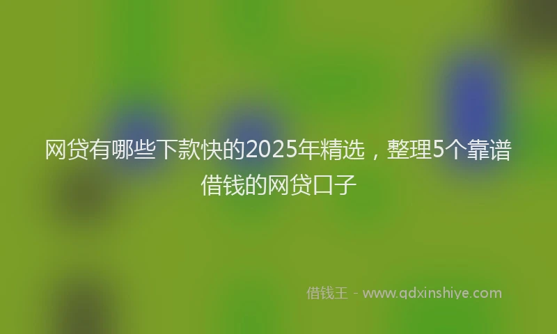 网贷有哪些下款快的2025年精选，整理5个靠谱借钱的网贷口子