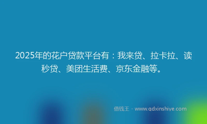 2025年的花户贷款平台有：我来贷、拉卡拉、读秒贷、美团生活费、京东金融等。