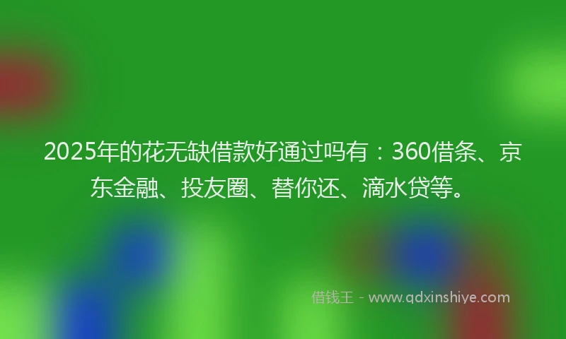 2025年的花无缺借款好通过吗有：360借条、京东金融、投友圈、替你还、滴水贷等。