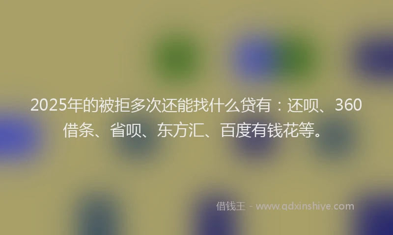 2025年的被拒多次还能找什么贷有：还呗、360借条、省呗、东方汇、百度有钱花等。