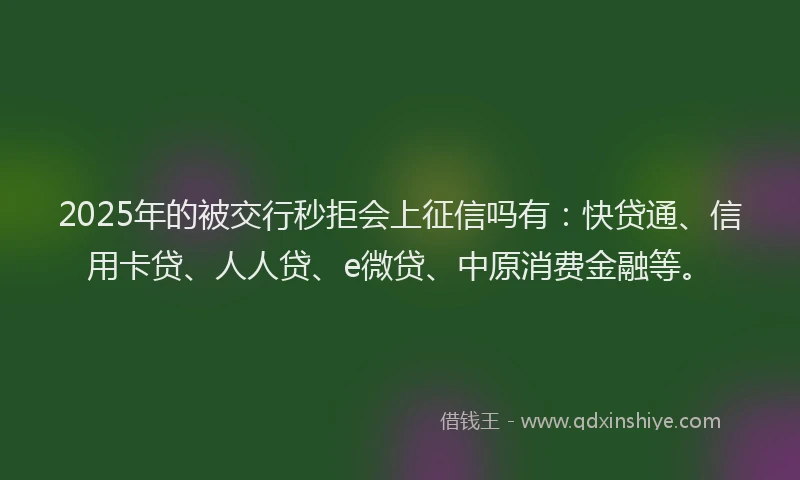 2025年的被交行秒拒会上征信吗有：快贷通、信用卡贷、人人贷、e微贷、中原消费金融等。
