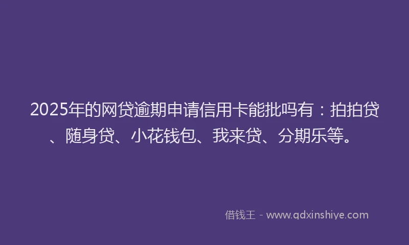 2025年的网贷逾期申请信用卡能批吗有：拍拍贷、随身贷、小花钱包、我来贷、分期乐等。