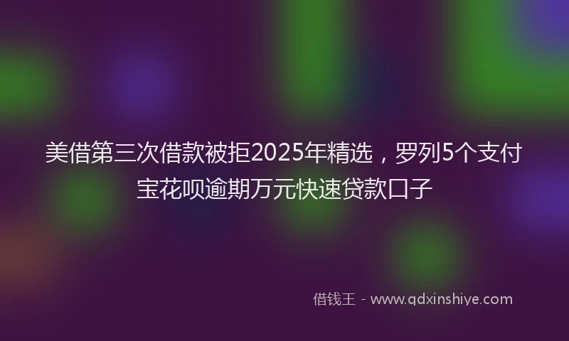 美借第三次借款被拒2025年精选，罗列5个支付宝花呗逾期万元快速贷款口子