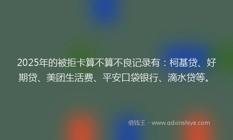 2025年的被拒卡算不算不良记录有：柯基贷、好期贷、美团生活费、平安口袋银行、滴水贷等。