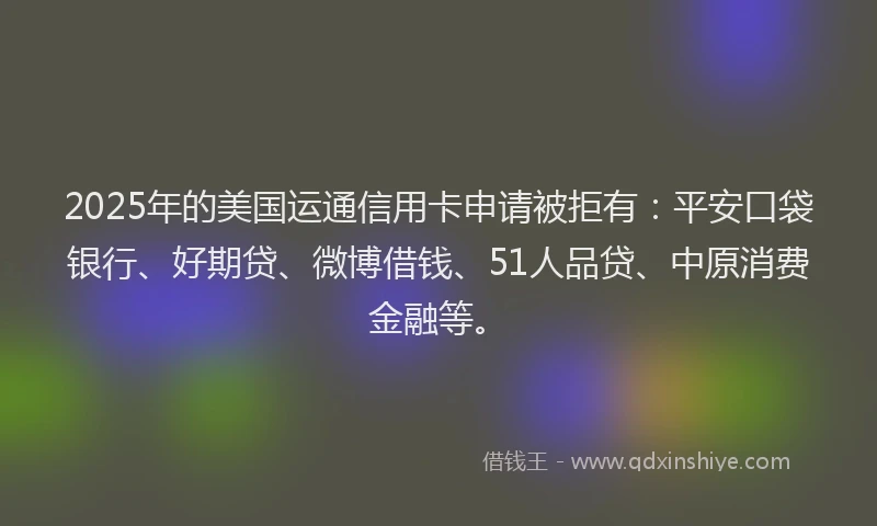 2025年的美国运通信用卡申请被拒有：平安口袋银行、好期贷、微博借钱、51人品贷、中原消费金融等。