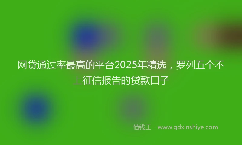 网贷通过率最高的平台2025年精选，罗列五个不上征信报告的贷款口子