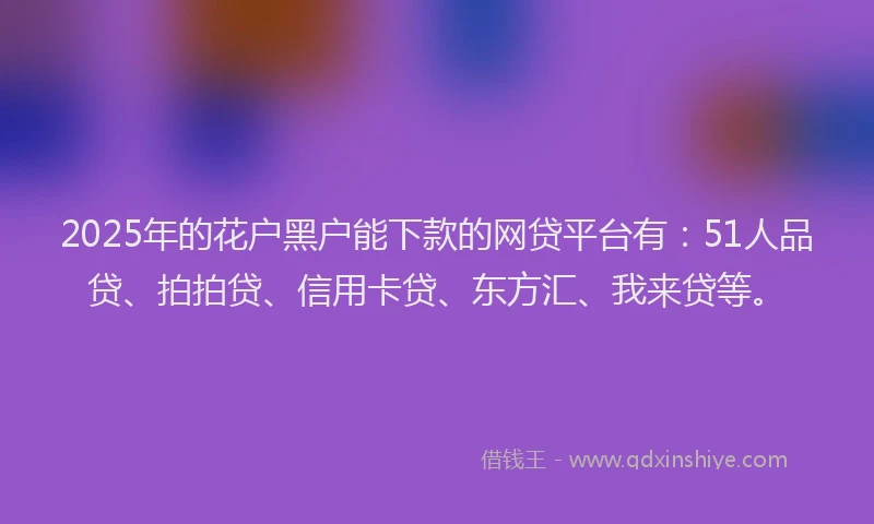 2025年的花户黑户能下款的网贷平台有：51人品贷、拍拍贷、信用卡贷、东方汇、我来贷等。