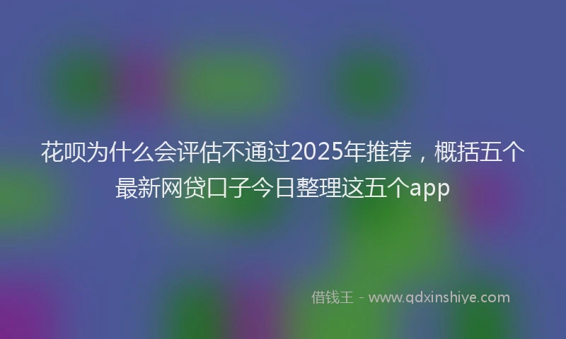 花呗为什么会评估不通过2025年推荐，概括五个最新网贷口子今日整理这五个app