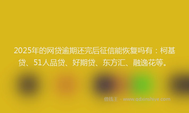 2025年的网贷逾期还完后征信能恢复吗有：柯基贷、51人品贷、好期贷、东方汇、融逸花等。