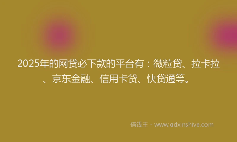 2025年的网贷必下款的平台有：微粒贷、拉卡拉、京东金融、信用卡贷、快贷通等。