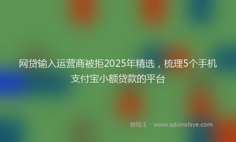 网贷输入运营商被拒2025年精选，梳理5个手机支付宝小额贷款的平台