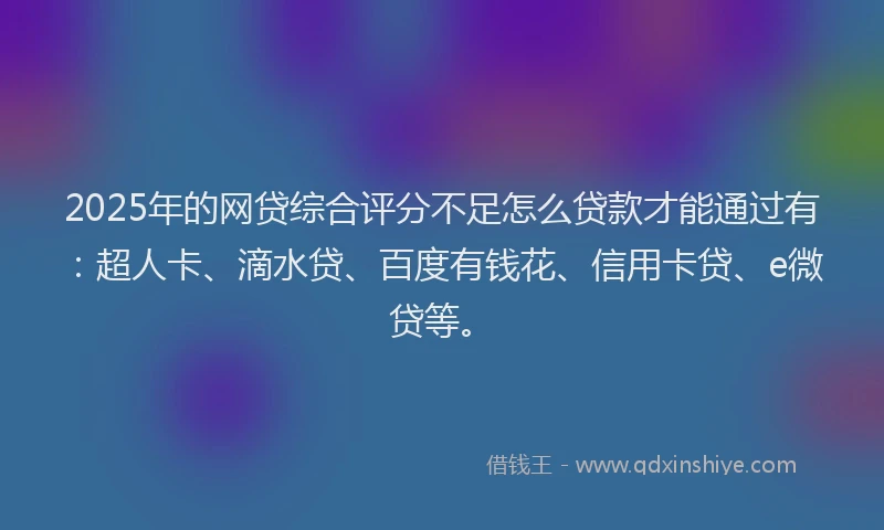 2025年的网贷综合评分不足怎么贷款才能通过有：超人卡、滴水贷、百度有钱花、信用卡贷、e微贷等。