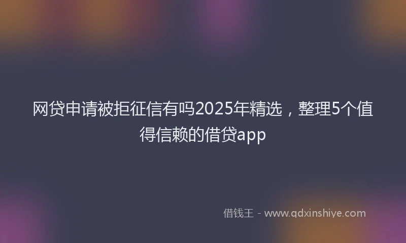 网贷申请被拒征信有吗2025年精选，整理5个值得信赖的借贷app