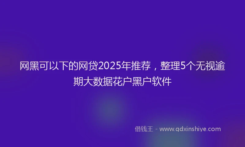 网黑可以下的网贷2025年推荐，整理5个无视逾期大数据花户黑户软件