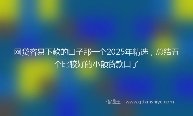 网贷容易下款的囗子那一个2025年精选，总结五个比较好的小额贷款口子