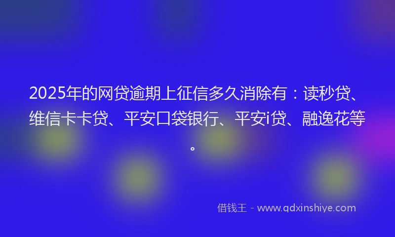 2025年的网贷逾期上征信多久消除有：读秒贷、维信卡卡贷、平安口袋银行、平安i贷、融逸花等。
