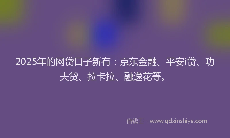 2025年的网贷口子新有：京东金融、平安i贷、功夫贷、拉卡拉、融逸花等。