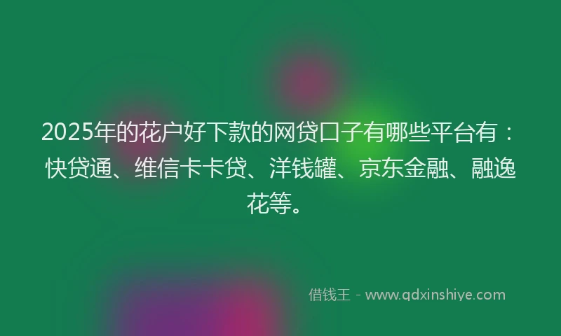 2025年的花户好下款的网贷口子有哪些平台有：快贷通、维信卡卡贷、洋钱罐、京东金融、融逸花等。
