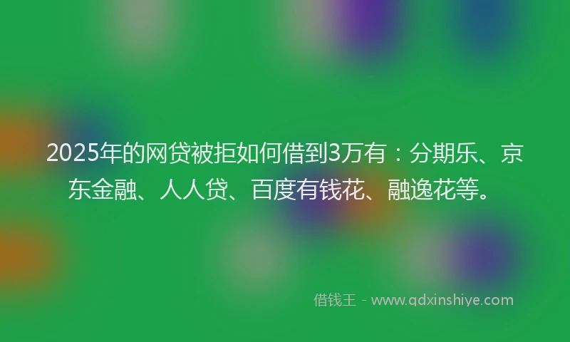 2025年的网贷被拒如何借到3万有：分期乐、京东金融、人人贷、百度有钱花、融逸花等。