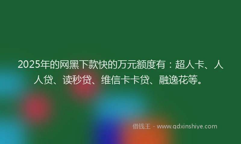 2025年的网黑下款快的万元额度有：超人卡、人人贷、读秒贷、维信卡卡贷、融逸花等。