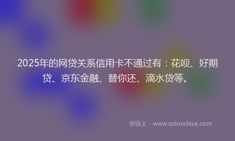 2025年的网贷关系信用卡不通过有：花呗、好期贷、京东金融、替你还、滴水贷等。