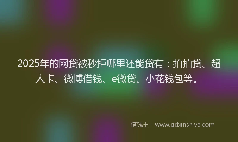 2025年的网贷被秒拒哪里还能贷有：拍拍贷、超人卡、微博借钱、e微贷、小花钱包等。