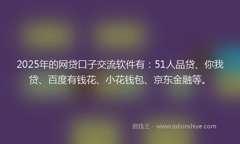 2025年的网贷口子交流软件有：51人品贷、你我贷、百度有钱花、小花钱包、京东金融等。